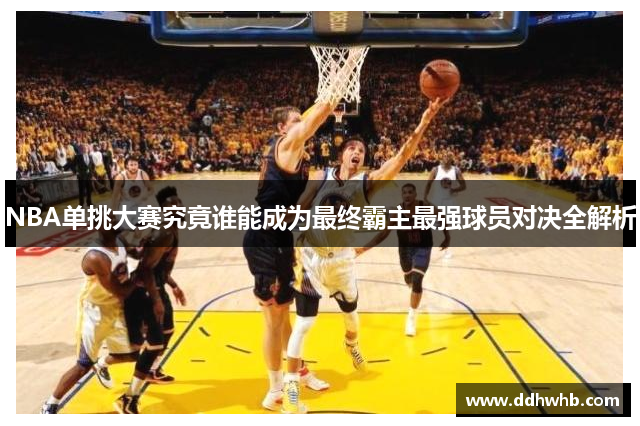 NBA单挑大赛究竟谁能成为最终霸主最强球员对决全解析