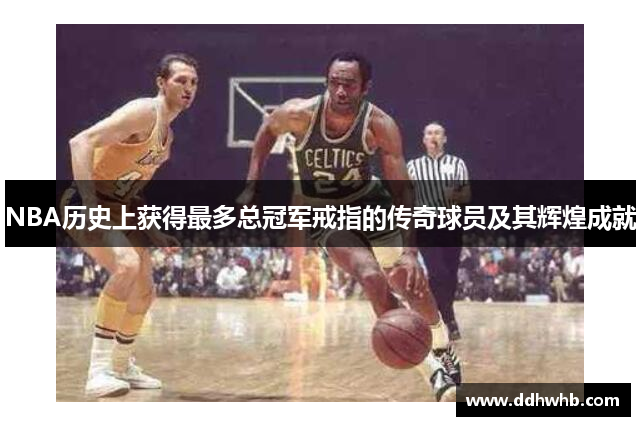 NBA历史上获得最多总冠军戒指的传奇球员及其辉煌成就