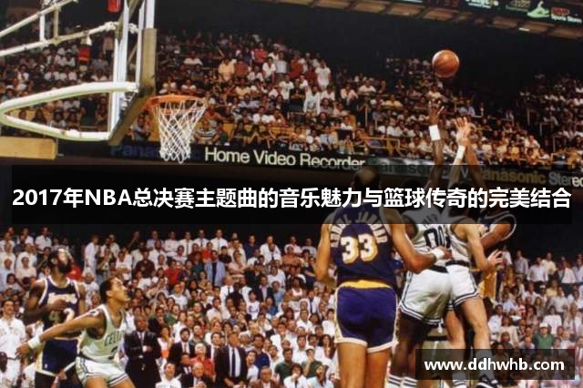 2017年NBA总决赛主题曲的音乐魅力与篮球传奇的完美结合