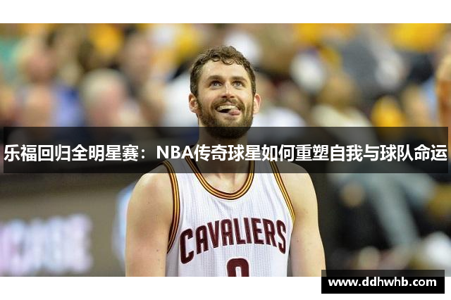 乐福回归全明星赛：NBA传奇球星如何重塑自我与球队命运