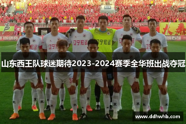 山东西王队球迷期待2023-2024赛季全华班出战夺冠