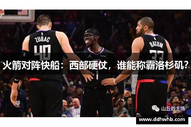 火箭对阵快船：西部硬仗，谁能称霸洛杉矶？