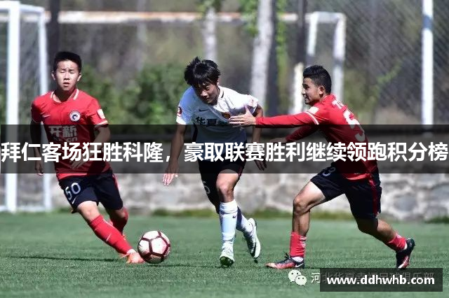 拜仁客场狂胜科隆，豪取联赛胜利继续领跑积分榜