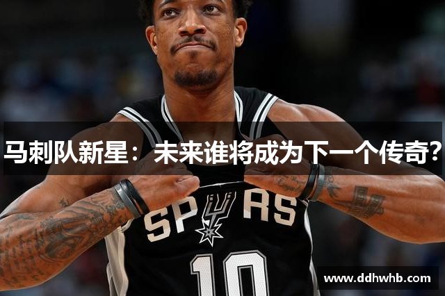 马刺队新星：未来谁将成为下一个传奇？