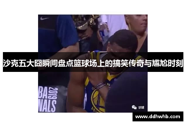 沙克五大囧瞬间盘点篮球场上的搞笑传奇与尴尬时刻