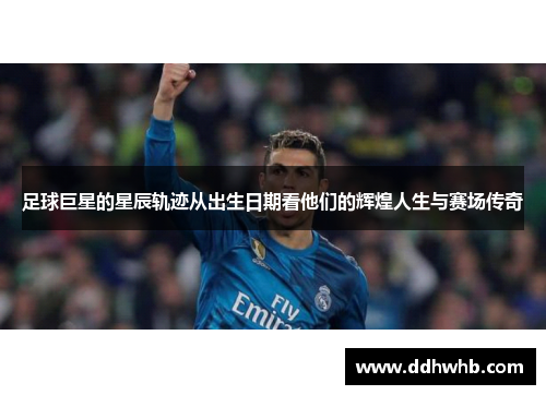 足球巨星的星辰轨迹从出生日期看他们的辉煌人生与赛场传奇