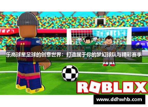 乐高球星足球的创意世界：打造属于你的梦幻球队与精彩赛季