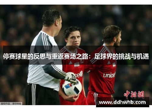 停赛球星的反思与重返赛场之路：足球界的挑战与机遇