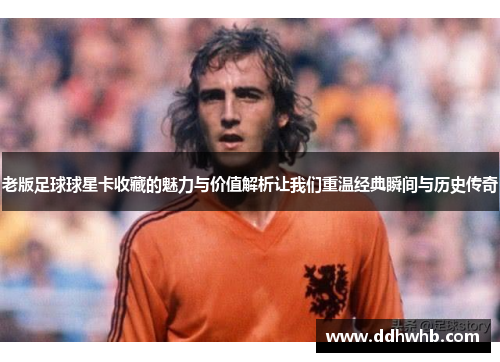 老版足球球星卡收藏的魅力与价值解析让我们重温经典瞬间与历史传奇