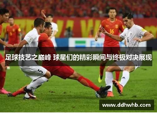 足球技艺之巅峰 球星们的精彩瞬间与终极对决展现