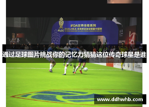 通过足球图片挑战你的记忆力猜猜这位传奇球星是谁