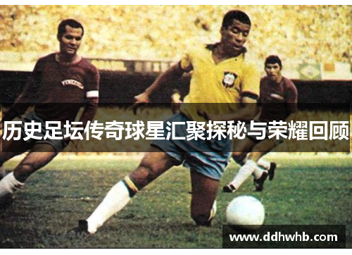历史足坛传奇球星汇聚探秘与荣耀回顾