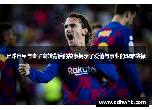 足球巨星与妻子离婚背后的故事揭示了爱情与事业的艰难抉择