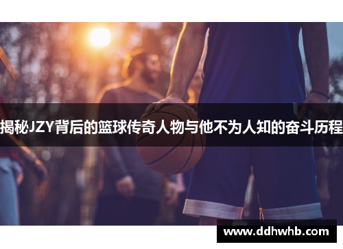 揭秘JZY背后的篮球传奇人物与他不为人知的奋斗历程