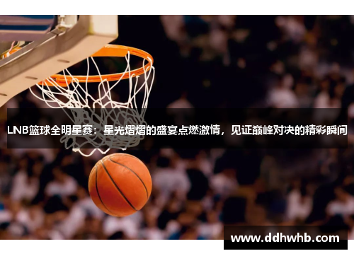 LNB篮球全明星赛：星光熠熠的盛宴点燃激情，见证巅峰对决的精彩瞬间