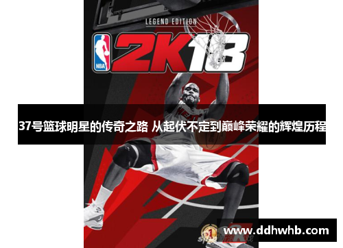 37号篮球明星的传奇之路 从起伏不定到巅峰荣耀的辉煌历程