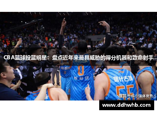 CBA篮球投篮明星：盘点近年来最具威胁的得分机器和致命射手