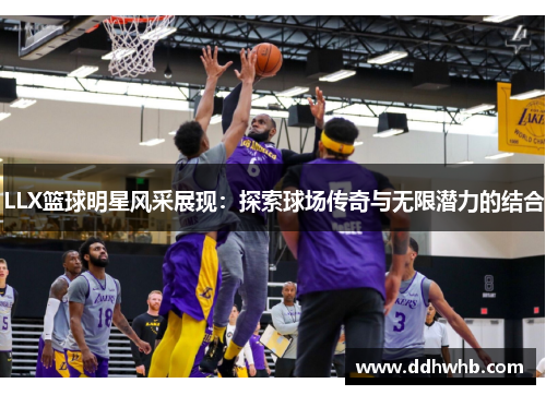 LLX篮球明星风采展现：探索球场传奇与无限潜力的结合